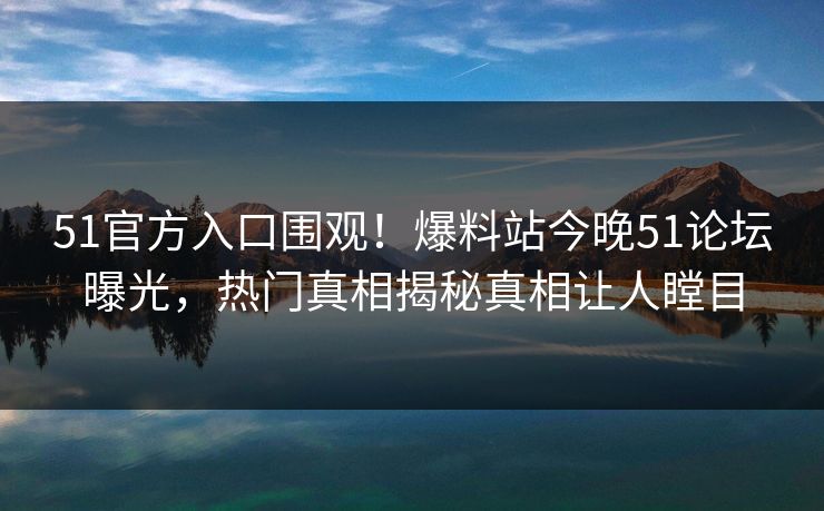 51官方入口围观！爆料站今晚51论坛曝光，热门真相揭秘真相让人瞠目