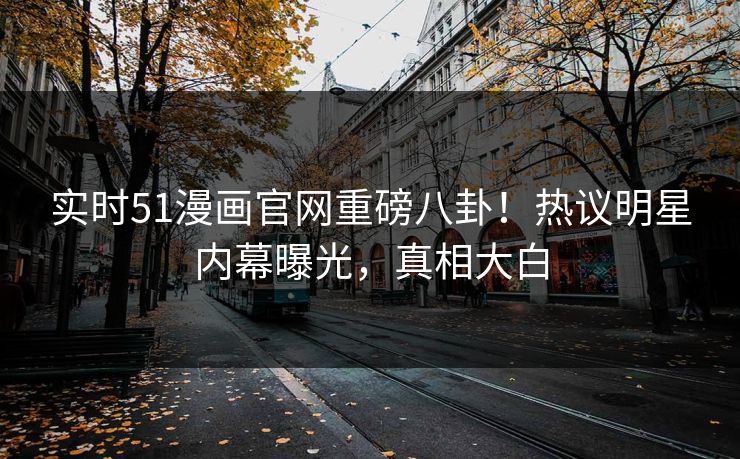 实时51漫画官网重磅八卦！热议明星内幕曝光，真相大白
