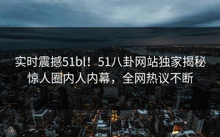 实时震撼51bl！51八卦网站独家揭秘惊人圈内人内幕，全网热议不断