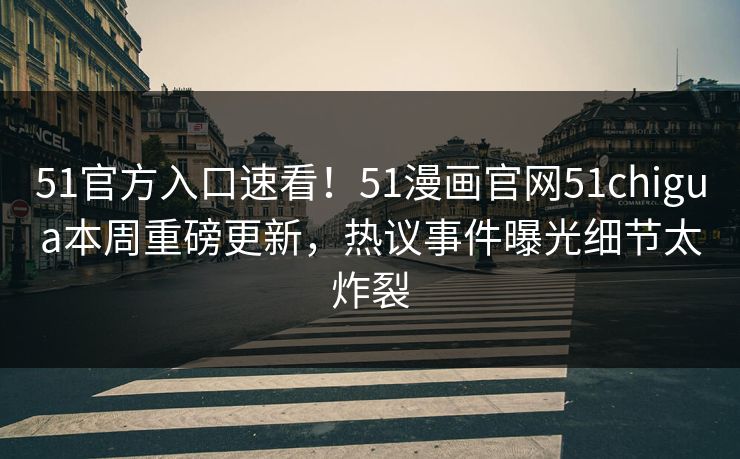 51官方入口速看！51漫画官网51chigua本周重磅更新，热议事件曝光细节太炸裂