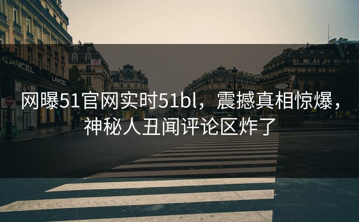 网曝51官网实时51bl，震撼真相惊爆，神秘人丑闻评论区炸了