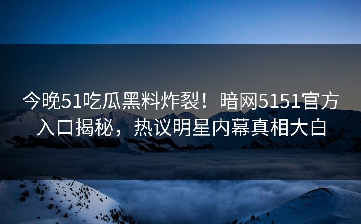 今晚51吃瓜黑料炸裂！暗网5151官方入口揭秘，热议明星内幕真相大白