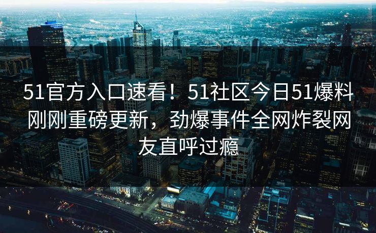 51官方入口速看！51社区今日51爆料刚刚重磅更新，劲爆事件全网炸裂网友直呼过瘾
