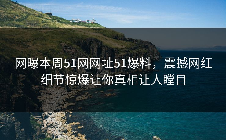 网曝本周51网网址51爆料，震撼网红细节惊爆让你真相让人瞠目