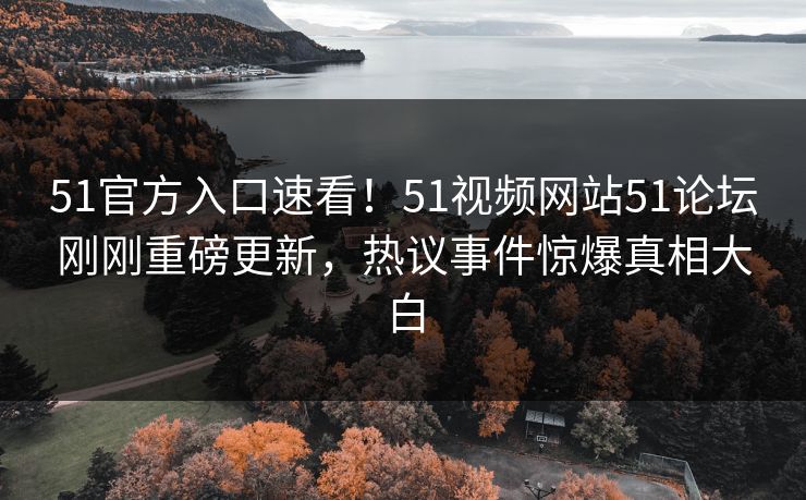 51官方入口速看！51视频网站51论坛刚刚重磅更新，热议事件惊爆真相大白