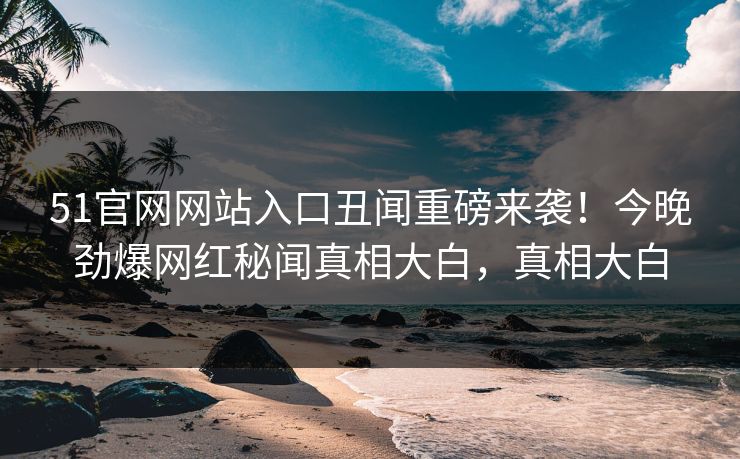 51官网网站入口丑闻重磅来袭！今晚劲爆网红秘闻真相大白，真相大白