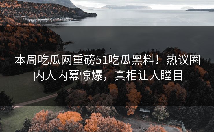 本周吃瓜网重磅51吃瓜黑料！热议圈内人内幕惊爆，真相让人瞠目