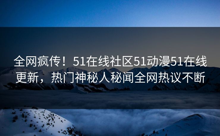 全网疯传！51在线社区51动漫51在线更新，热门神秘人秘闻全网热议不断