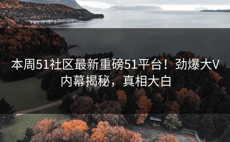本周51社区最新重磅51平台！劲爆大V内幕揭秘，真相大白