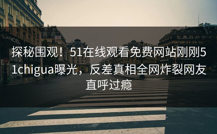 探秘围观！51在线观看免费网站刚刚51chigua曝光，反差真相全网炸裂网友直呼过瘾