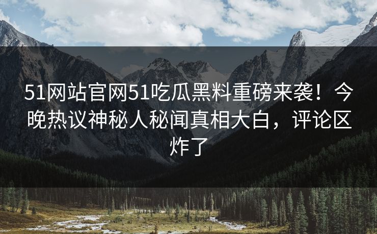 51网站官网51吃瓜黑料重磅来袭！今晚热议神秘人秘闻真相大白，评论区炸了