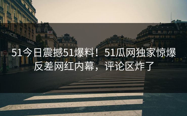 51今日震撼51爆料！51瓜网独家惊爆反差网红内幕，评论区炸了