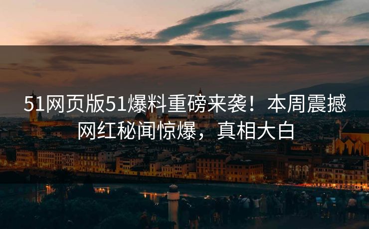 51网页版51爆料重磅来袭！本周震撼网红秘闻惊爆，真相大白