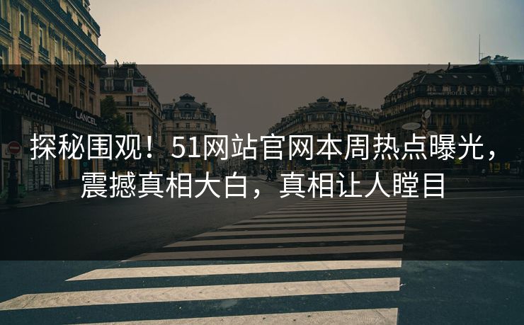 探秘围观！51网站官网本周热点曝光，震撼真相大白，真相让人瞠目