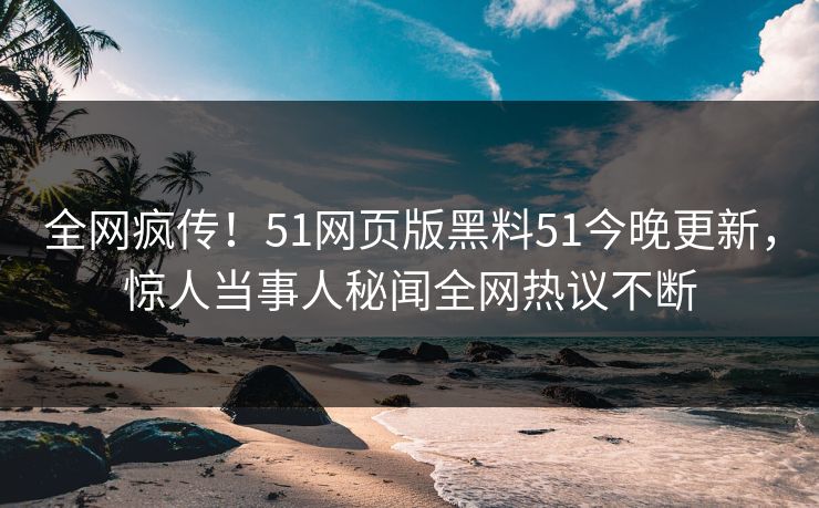 全网疯传！51网页版黑料51今晚更新，惊人当事人秘闻全网热议不断