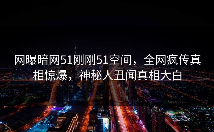 网曝暗网51刚刚51空间，全网疯传真相惊爆，神秘人丑闻真相大白
