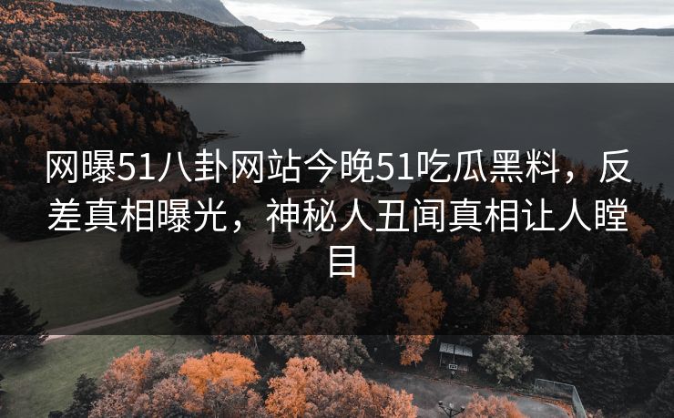 网曝51八卦网站今晚51吃瓜黑料，反差真相曝光，神秘人丑闻真相让人瞠目