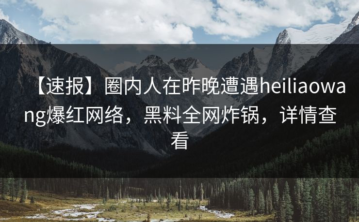 【速报】圈内人在昨晚遭遇heiliaowang爆红网络，黑料全网炸锅，详情查看