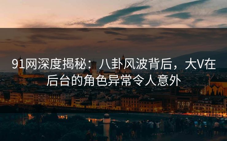 91网深度揭秘：八卦风波背后，大V在后台的角色异常令人意外