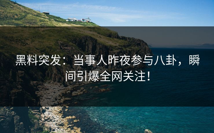 黑料突发：当事人昨夜参与八卦，瞬间引爆全网关注！