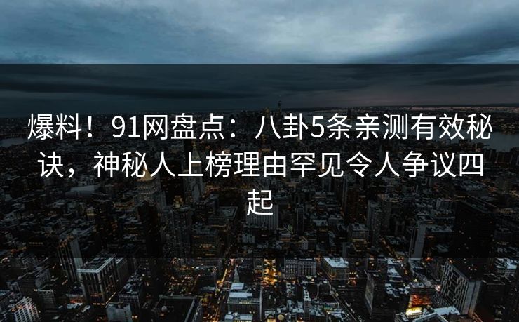 爆料！91网盘点：八卦5条亲测有效秘诀，神秘人上榜理由罕见令人争议四起