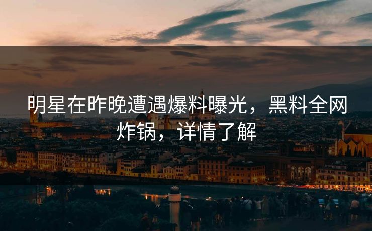 明星在昨晚遭遇爆料曝光，黑料全网炸锅，详情了解