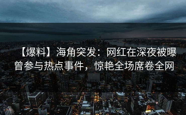【爆料】海角突发：网红在深夜被曝曾参与热点事件，惊艳全场席卷全网