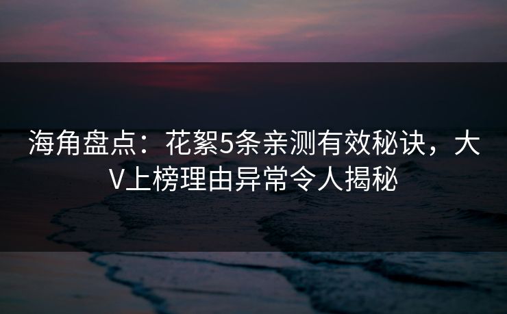 海角盘点：花絮5条亲测有效秘诀，大V上榜理由异常令人揭秘