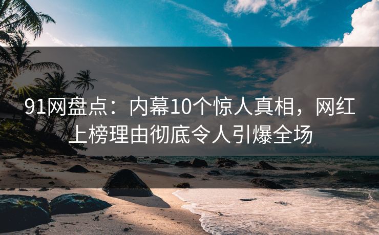 91网盘点：内幕10个惊人真相，网红上榜理由彻底令人引爆全场