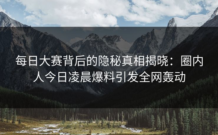 每日大赛背后的隐秘真相揭晓：圈内人今日凌晨爆料引发全网轰动