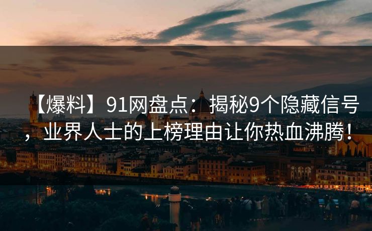 【爆料】91网盘点：揭秘9个隐藏信号，业界人士的上榜理由让你热血沸腾！