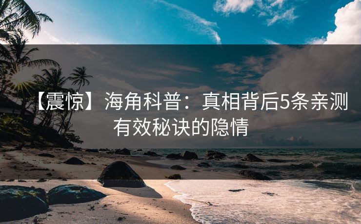 【震惊】海角科普：真相背后5条亲测有效秘诀的隐情