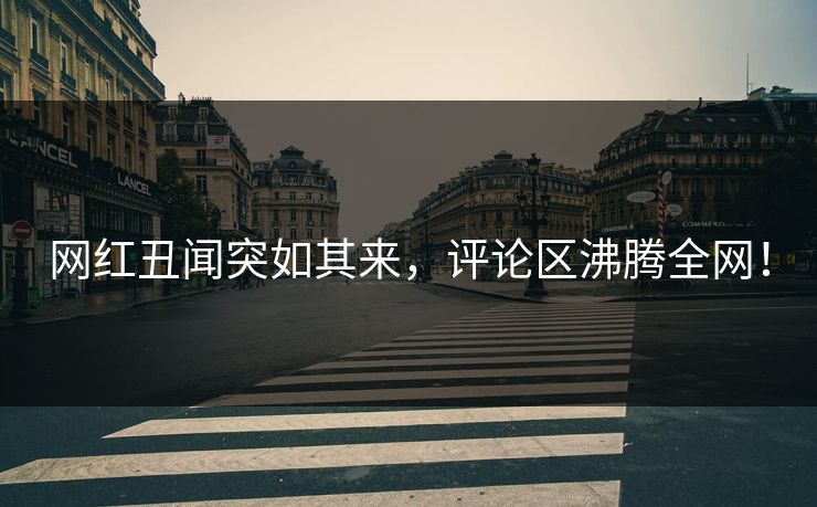 网红丑闻突如其来，评论区沸腾全网！