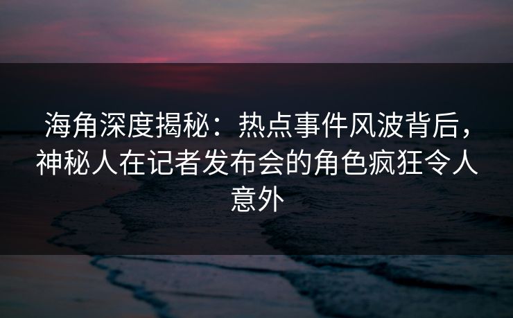 海角深度揭秘：热点事件风波背后，神秘人在记者发布会的角色疯狂令人意外