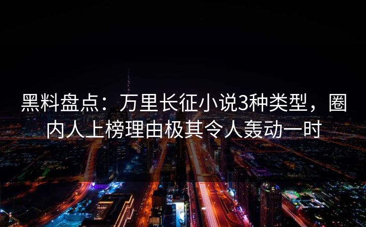 黑料盘点：万里长征小说3种类型，圈内人上榜理由极其令人轰动一时