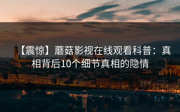 【震惊】蘑菇影视在线观看科普：真相背后10个细节真相的隐情