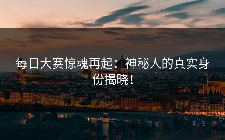 每日大赛惊魂再起：神秘人的真实身份揭晓！