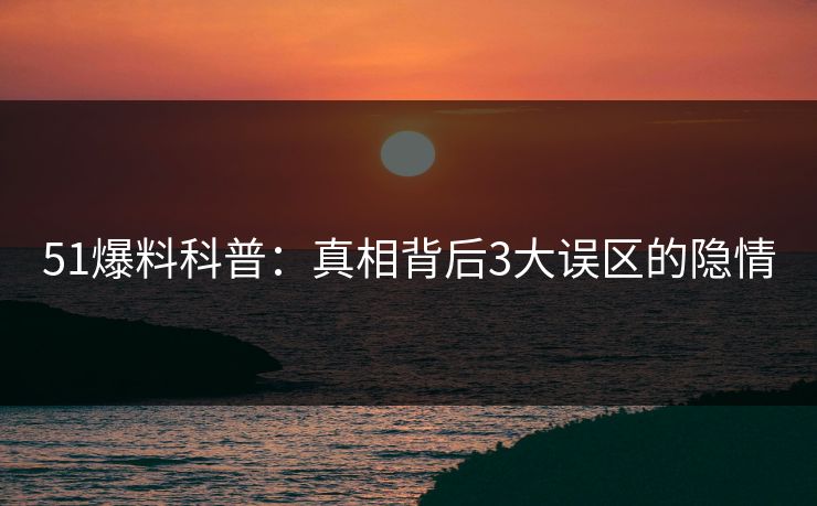51爆料科普：真相背后3大误区的隐情