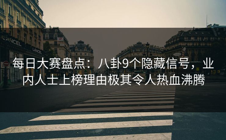每日大赛盘点：八卦9个隐藏信号，业内人士上榜理由极其令人热血沸腾