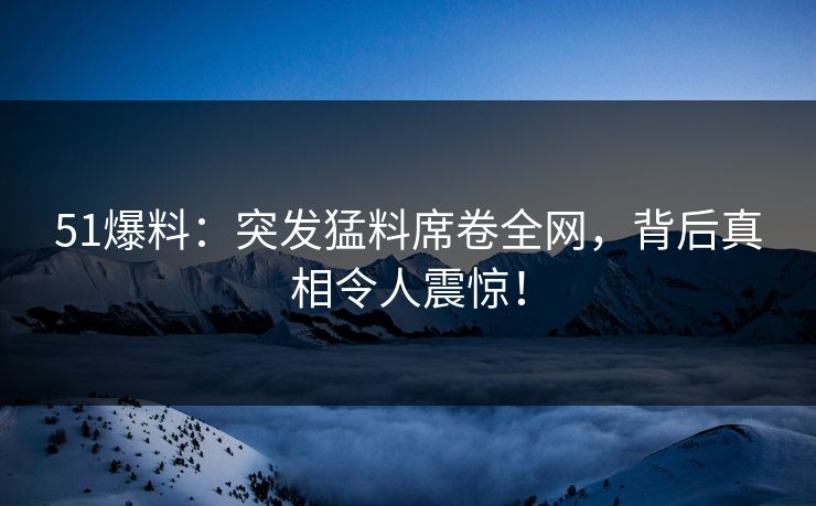 51爆料：突发猛料席卷全网，背后真相令人震惊！