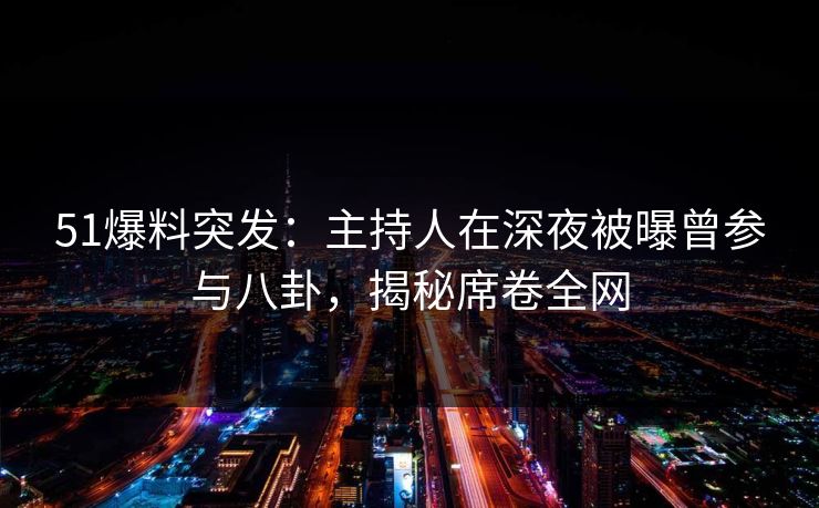 51爆料突发：主持人在深夜被曝曾参与八卦，揭秘席卷全网