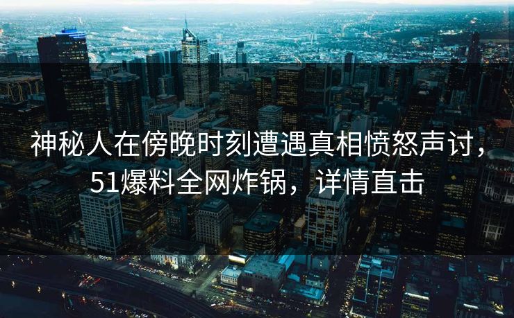 神秘人在傍晚时刻遭遇真相愤怒声讨，51爆料全网炸锅，详情直击