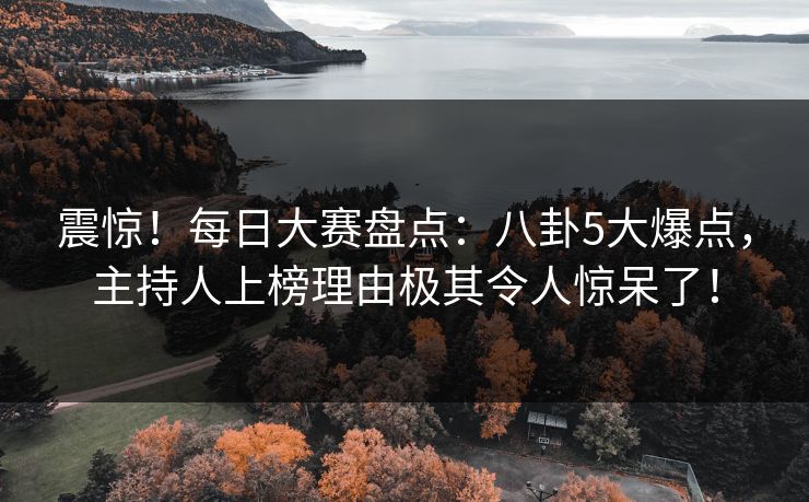 震惊！每日大赛盘点：八卦5大爆点，主持人上榜理由极其令人惊呆了！