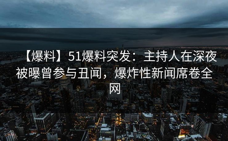 【爆料】51爆料突发：主持人在深夜被曝曾参与丑闻，爆炸性新闻席卷全网