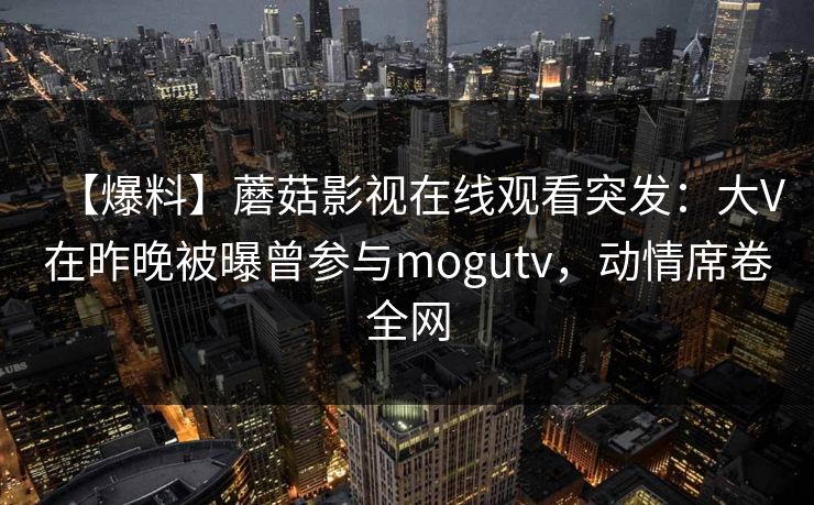【爆料】蘑菇影视在线观看突发:大V在昨晚被曝曾参与mogutv,动情席卷全网 【爆料】蘑菇影视在线观看突发:大V在昨晚被曝曾参与mogutv,动情席卷全网