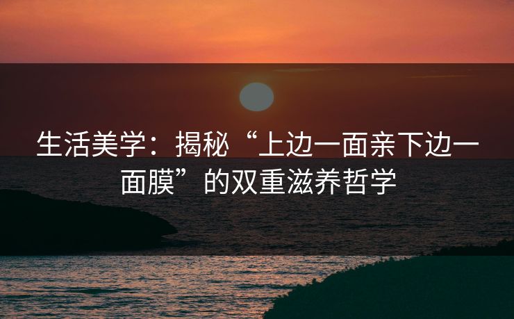 生活美学:揭秘“上边一面亲下边一面膜”的双重滋养哲学