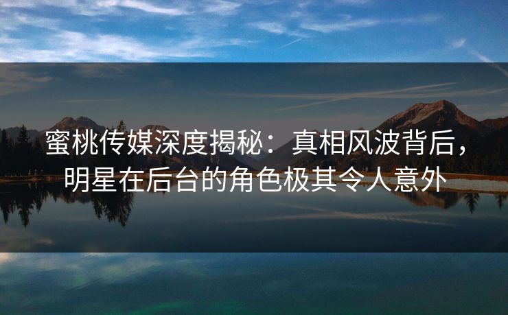 蜜桃传媒深度揭秘：真相风波背后，明星在后台的角色极其令人意外