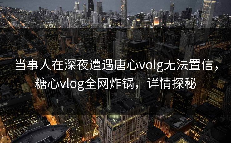 当事人在深夜遭遇唐心volg无法置信,糖心vlog全网炸锅,详情探秘 当事人在深夜遭遇唐心volg无法置信,糖心vlog全网炸锅,详情探秘