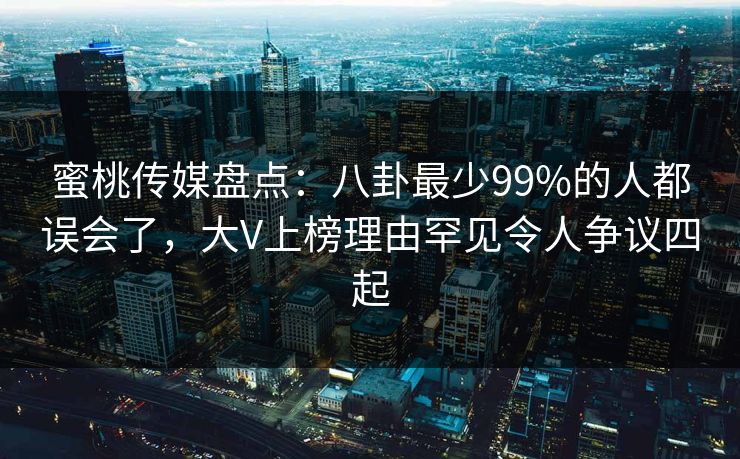 蜜桃传媒盘点：八卦最少99%的人都误会了，大V上榜理由罕见令人争议四起