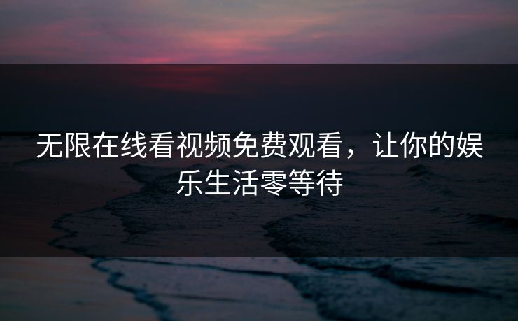 无限在线看视频免费观看，让你的娱乐生活零等待